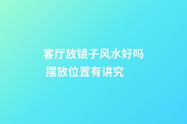 客厅放镜子风水好吗 摆放位置有讲究